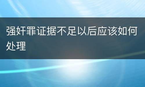 强奸罪证据不足以后应该如何处理