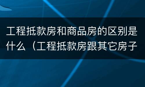 工程抵款房和商品房的区别是什么（工程抵款房跟其它房子有什么区别）