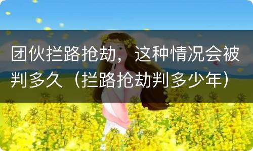 团伙拦路抢劫，这种情况会被判多久（拦路抢劫判多少年）
