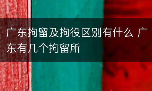 广东拘留及拘役区别有什么 广东有几个拘留所