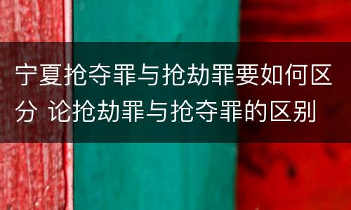 宁夏抢夺罪与抢劫罪要如何区分 论抢劫罪与抢夺罪的区别