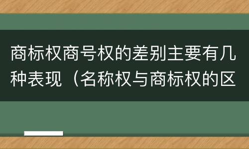 商标权商号权的差别主要有几种表现（名称权与商标权的区别）