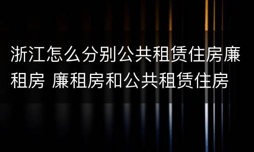 浙江怎么分别公共租赁住房廉租房 廉租房和公共租赁住房