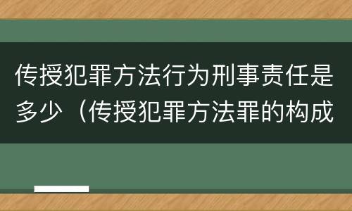传授犯罪方法行为刑事责任是多少（传授犯罪方法罪的构成要件）