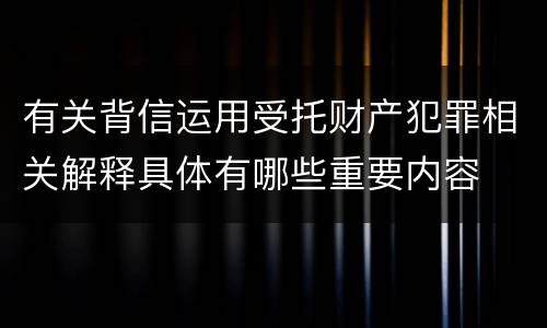 有关背信运用受托财产犯罪相关解释具体有哪些重要内容