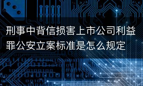 刑事中背信损害上市公司利益罪公安立案标准是怎么规定