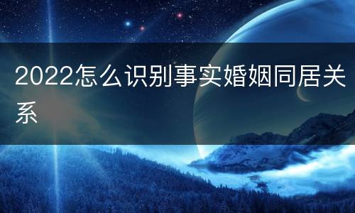 2022怎么识别事实婚姻同居关系