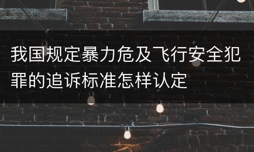 我国规定暴力危及飞行安全犯罪的追诉标准怎样认定