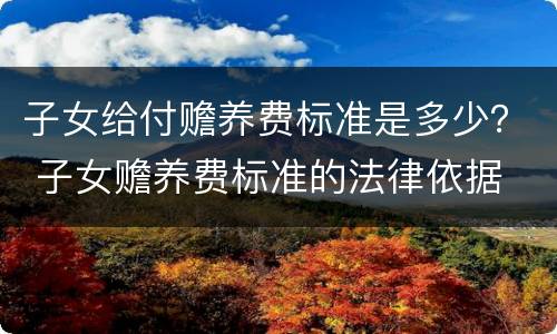 子女给付赡养费标准是多少？ 子女赡养费标准的法律依据