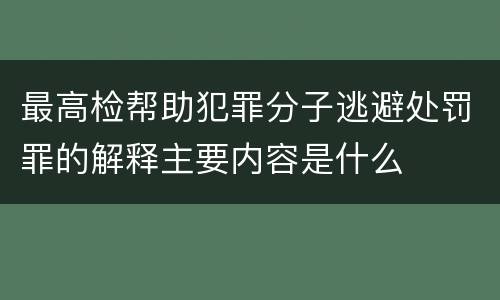 最高检帮助犯罪分子逃避处罚罪的解释主要内容是什么