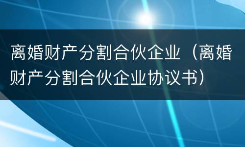 离婚财产分割合伙企业（离婚财产分割合伙企业协议书）