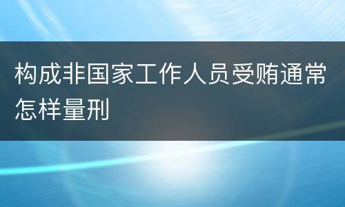 构成非国家工作人员受贿通常怎样量刑