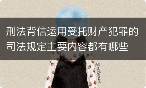 刑法背信运用受托财产犯罪的司法规定主要内容都有哪些