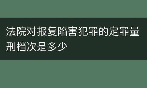法院对报复陷害犯罪的定罪量刑档次是多少