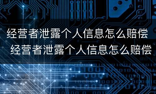 经营者泄露个人信息怎么赔偿 经营者泄露个人信息怎么赔偿的