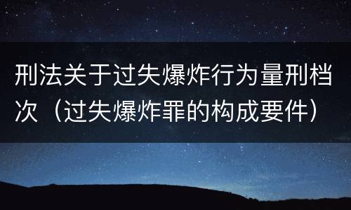 刑法关于过失爆炸行为量刑档次（过失爆炸罪的构成要件）