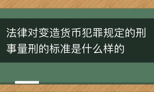 法律对变造货币犯罪规定的刑事量刑的标准是什么样的