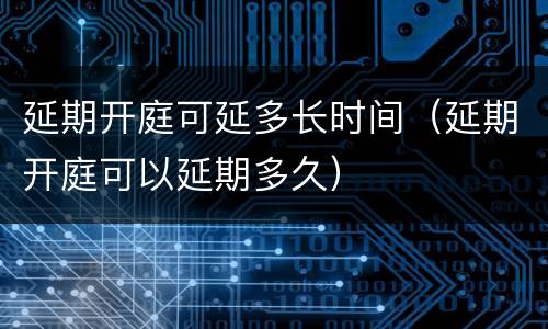 延期开庭可延多长时间（延期开庭可以延期多久）