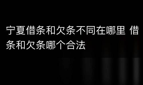 宁夏借条和欠条不同在哪里 借条和欠条哪个合法