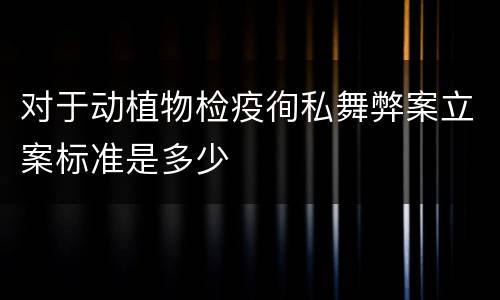 对于动植物检疫徇私舞弊案立案标准是多少