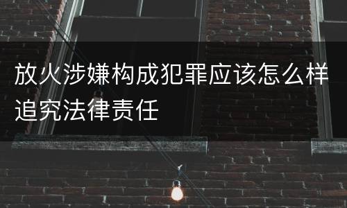 放火涉嫌构成犯罪应该怎么样追究法律责任