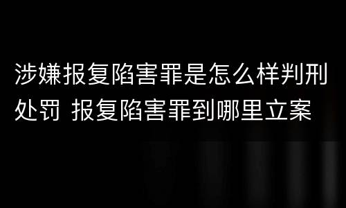 涉嫌报复陷害罪是怎么样判刑处罚 报复陷害罪到哪里立案