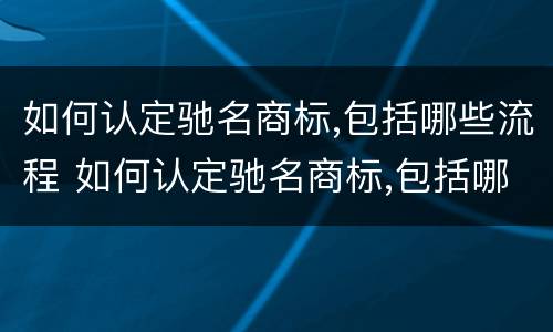 如何认定驰名商标,包括哪些流程 如何认定驰名商标,包括哪些流程