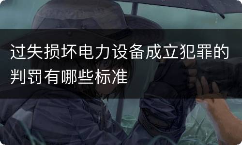 过失损坏电力设备成立犯罪的判罚有哪些标准
