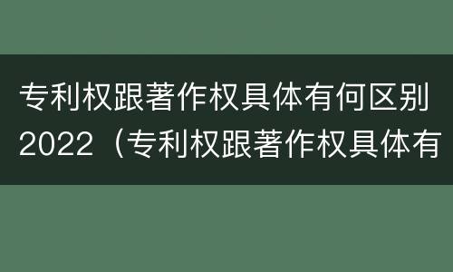 专利权跟著作权具体有何区别2022（专利权跟著作权具体有何区别2022年）