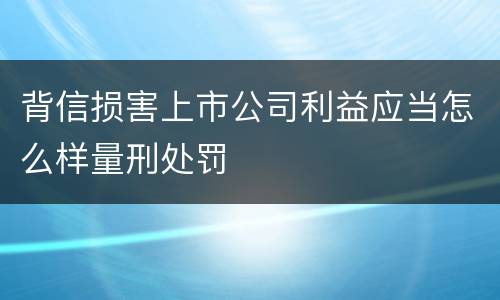 背信损害上市公司利益应当怎么样量刑处罚