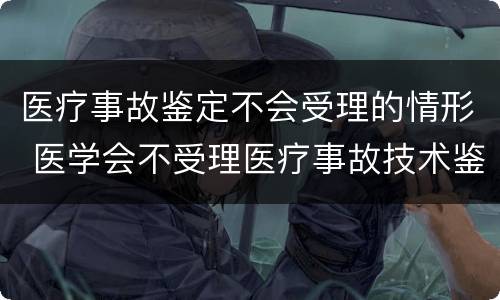 医疗事故鉴定不会受理的情形 医学会不受理医疗事故技术鉴定的情形有哪些