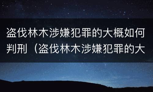 盗伐林木涉嫌犯罪的大概如何判刑（盗伐林木涉嫌犯罪的大概如何判刑呢）