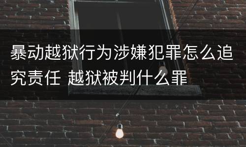 暴动越狱行为涉嫌犯罪怎么追究责任 越狱被判什么罪