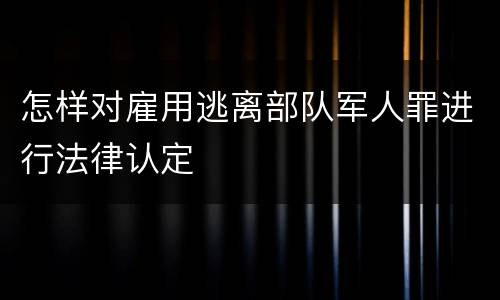 怎样对雇用逃离部队军人罪进行法律认定