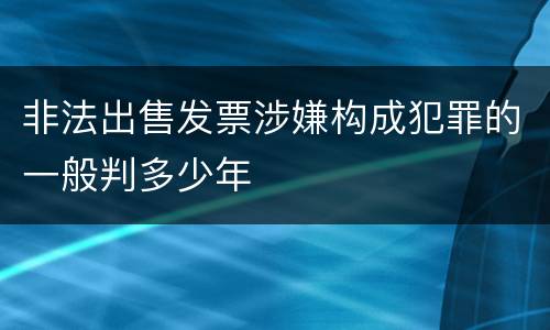 非法出售发票涉嫌构成犯罪的一般判多少年