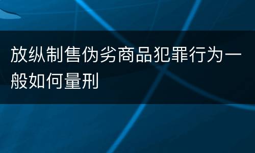 放纵制售伪劣商品犯罪行为一般如何量刑