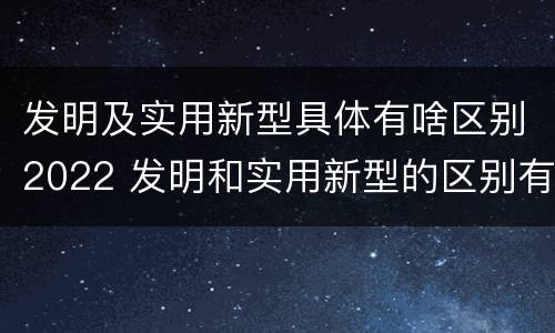 发明及实用新型具体有啥区别2022 发明和实用新型的区别有