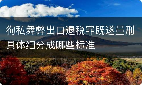 徇私舞弊出口退税罪既遂量刑具体细分成哪些标准