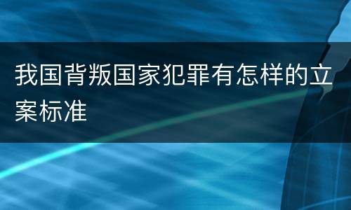 我国背叛国家犯罪有怎样的立案标准