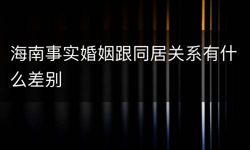 海南事实婚姻跟同居关系有什么差别