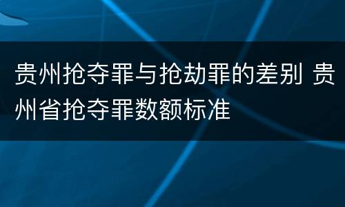 贵州抢夺罪与抢劫罪的差别 贵州省抢夺罪数额标准