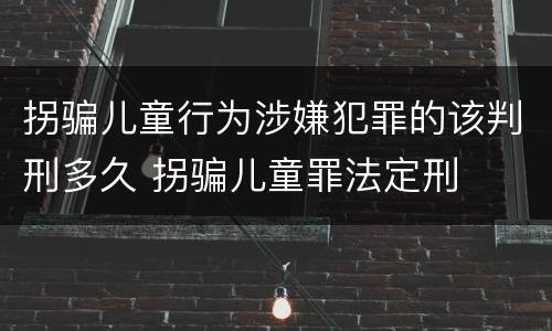 拐骗儿童行为涉嫌犯罪的该判刑多久 拐骗儿童罪法定刑