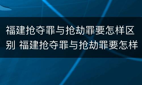 福建抢夺罪与抢劫罪要怎样区别 福建抢夺罪与抢劫罪要怎样区别判刑