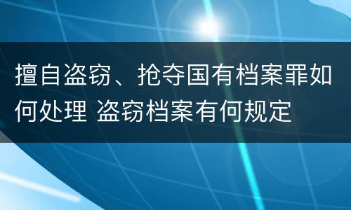 擅自盗窃、抢夺国有档案罪如何处理 盗窃档案有何规定