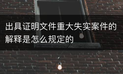 出具证明文件重大失实案件的解释是怎么规定的