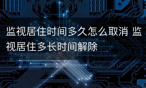 监视居住时间多久怎么取消 监视居住多长时间解除