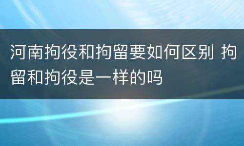 河南拘役和拘留要如何区别 拘留和拘役是一样的吗
