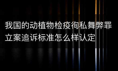 我国的动植物检疫徇私舞弊罪立案追诉标准怎么样认定