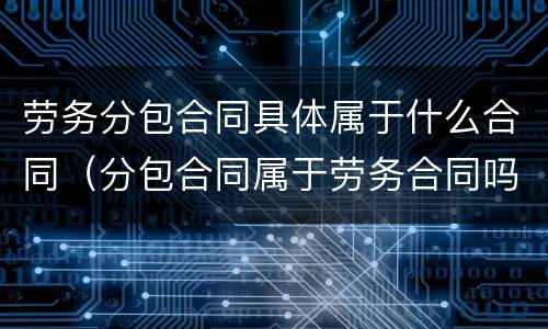 劳务分包合同具体属于什么合同（分包合同属于劳务合同吗）