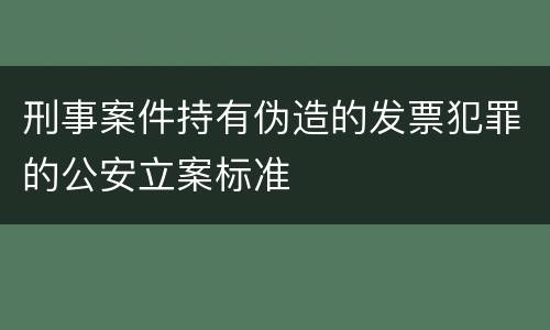 刑事案件持有伪造的发票犯罪的公安立案标准